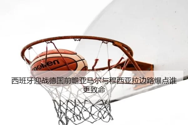 西班牙迎战德国前瞻亚马尔与穆西亚拉边路爆点谁更致命
